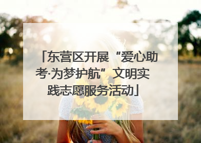 东营区开展“爱心助考·为梦护航”文明实践志愿服务活动