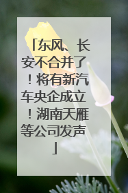 东风、长安不合并了！将有新汽车央企成立！湖南天雁等公司发声