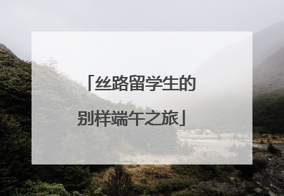 丝路留学生的别样端午之旅