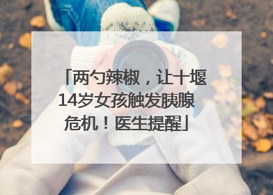 两勺辣椒，让十堰14岁女孩触发胰腺危机！医生提醒