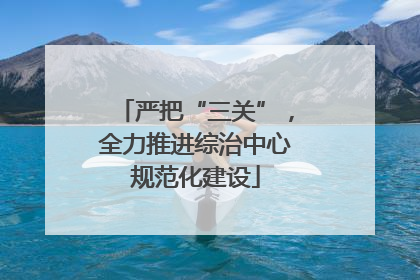 严把“三关”，全力推进综治中心规范化建设