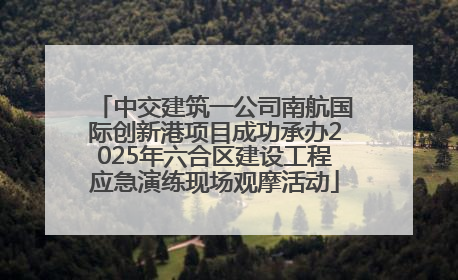 中交建筑一公司南航国际创新港项目成功承办2025年六合区建设工程应急演练现场观摩活动