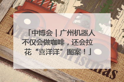 中博会｜广州机器人不仅会做咖啡，还会拉花“喜洋洋”图案！
