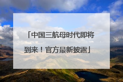 中国三航母时代即将到来!官方最新披露