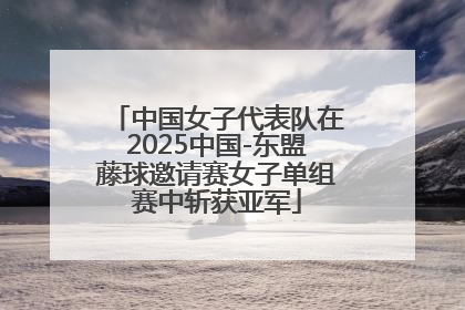 中国女子代表队在2025中国-东盟藤球邀请赛女子单组赛中斩获亚军