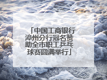 中国工商银行漳州分行冠名赞助全市职工乒乓球赛圆满举行