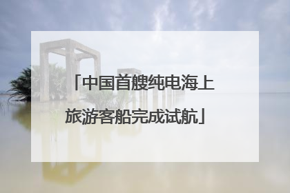 中国首艘纯电海上旅游客船完成试航