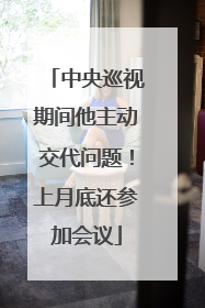 中央巡视期间他主动交代问题！上月底还参加会议