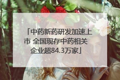 中药新药研发加速上市 全国现存中药相关企业超84.3万家