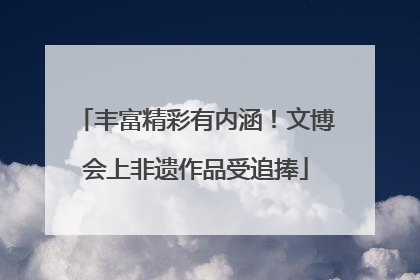 丰富精彩有内涵！文博会上非遗作品受追捧