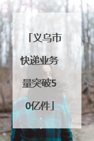 义乌市快递业务量突破50亿件