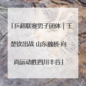 乒超联赛男子团体｜王楚钦出战 山东魏桥·向尚运动胜四川丰谷