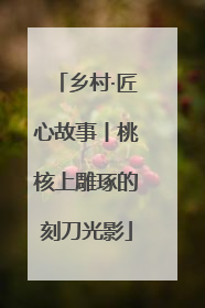 乡村·匠心故事丨桃核上雕琢的刻刀光影