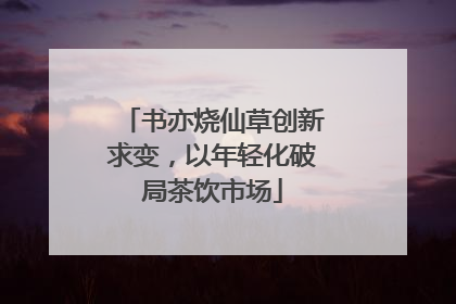 书亦烧仙草创新求变，以年轻化破局茶饮市场