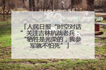 人民日报“时空对话”关注吉林抗战老兵：“牺牲是光荣的，我参军就不怕死”