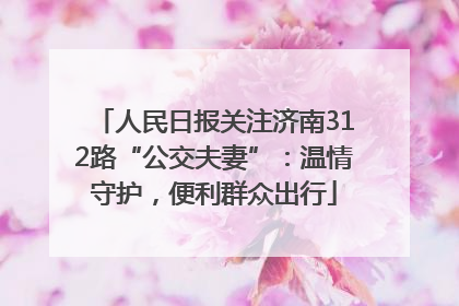 人民日报关注济南312路“公交夫妻”：温情守护，便利群众出行