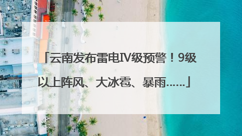 云南发布雷电Ⅳ级预警！9级以上阵风、大冰雹、暴雨……