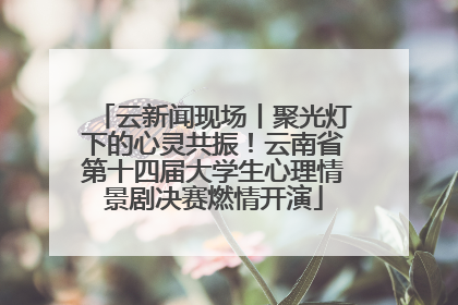 云新闻现场丨聚光灯下的心灵共振！云南省第十四届大学生心理情景剧决赛燃情开演