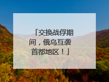 交换战俘期间，俄乌互袭首都地区！