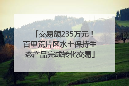 交易额235万元！百里荒片区水土保持生态产品完成转化交易