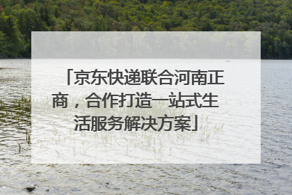 京东快递联合河南正商，合作打造一站式生活服务解决方案
