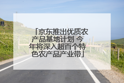 京东推出优质农产品基地计划 今年将深入超百个特色农产品产业带