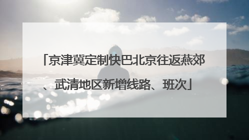 京津冀定制快巴北京往返燕郊、武清地区新增线路、班次