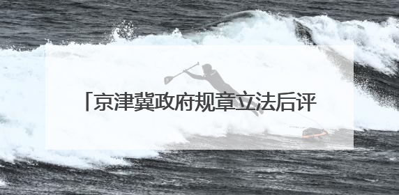 京津冀政府规章立法后评估办法7月1日起生效