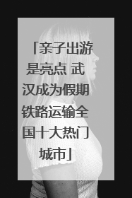 亲子出游是亮点 武汉成为假期铁路运输全国十大热门城市