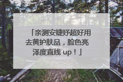 亲测安婕妤超好用去黄护肤品，脸色亮泽度直线 up！