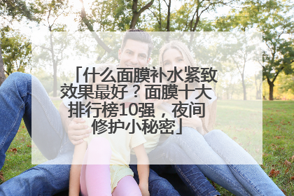 什么面膜补水紧致效果最好？面膜十大排行榜10强，夜间修护小秘密