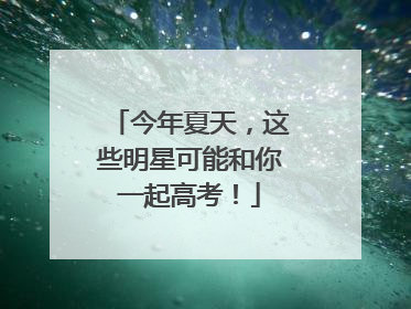 今年夏天，这些明星可能和你一起高考！