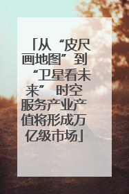 从“皮尺画地图”到“卫星看未来” 时空服务产业产值将形成万亿级市场