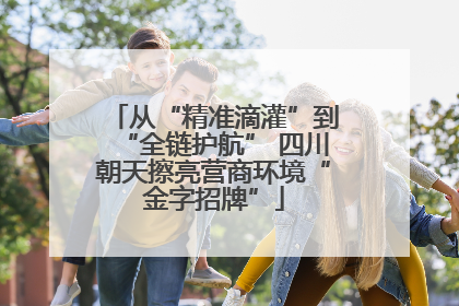 从“精准滴灌”到“全链护航” 四川朝天擦亮营商环境“金字招牌”