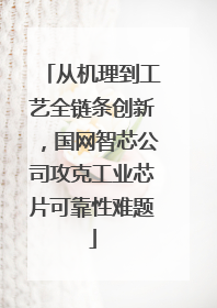 从机理到工艺全链条创新，国网智芯公司攻克工业芯片可靠性难题