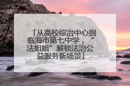 从高校综治中心到临海市第七中学，“法姐姐”解锁法治公益服务新场景