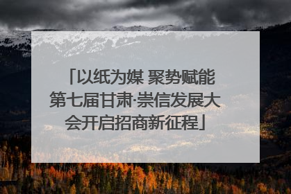 以纸为媒 聚势赋能 第七届甘肃·崇信发展大会开启招商新征程