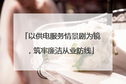 以供电服务情景剧为镜，筑牢廉洁从业防线