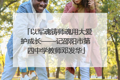 以军魂铸师魂用大爱护成长——记邵阳市第四中学教师邓发华
