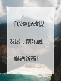 以巡促改谋发展，南乐融媒谱新篇