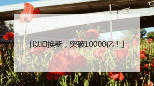 以旧换新，突破10000亿！