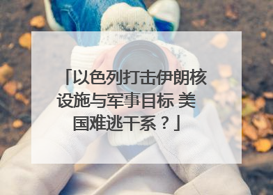 以色列打击伊朗核设施与军事目标 美国难逃干系？