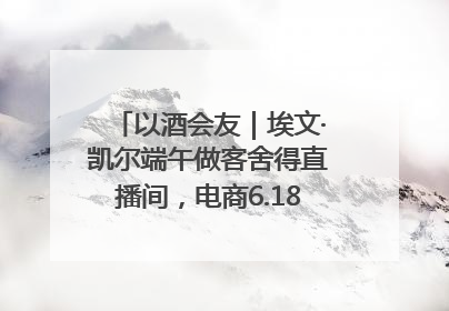 以酒会友｜埃文·凯尔端午做客舍得直播间，电商6.18大促拉开大幕