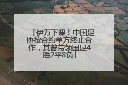 伊万下课！中国足协按合约单方终止合作，其曾带领国足4胜2平8负