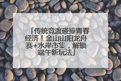 传统竞渡碰撞青春经济！金山山阳龙舟赛+水岸市集，解锁端午新玩法