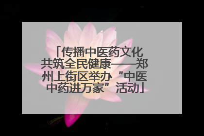 传播中医药文化 共筑全民健康——郑州上街区举办“中医中药进万家”活动