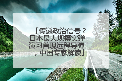 传递政治信号？日本最大规模实弹演习首现远程导弹，中国专家解读