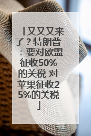 又又又来了？特朗普：要对欧盟征收50%的关税 对苹果征收25%的关税