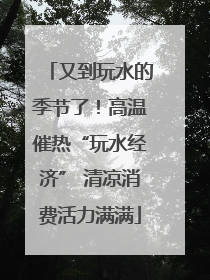 又到玩水的季节了！高温催热“玩水经济” 清凉消费活力满满