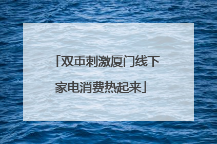 双重刺激厦门线下家电消费热起来